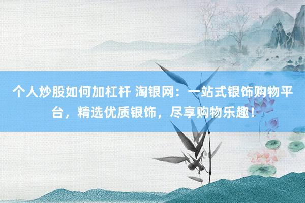 个人炒股如何加杠杆 淘银网：一站式银饰购物平台，精选优质银饰，尽享购物乐趣！
