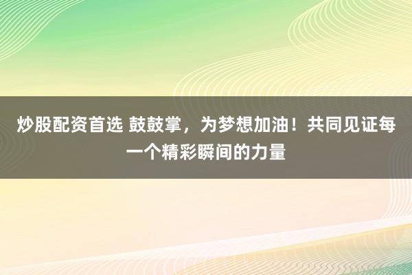 炒股配资首选 鼓鼓掌，为梦想加油！共同见证每一个精彩瞬间的力量