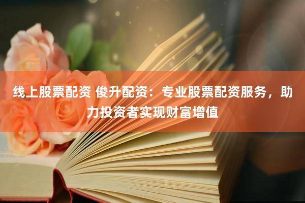 线上股票配资 俊升配资：专业股票配资服务，助力投资者实现财富增值