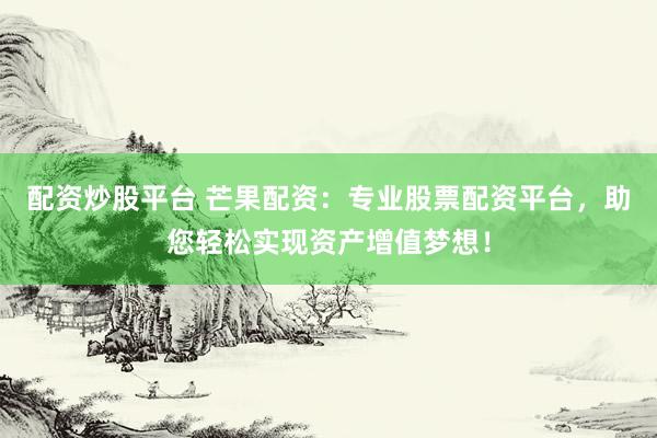 配资炒股平台 芒果配资：专业股票配资平台，助您轻松实现资产增值梦想！