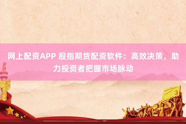 网上配资APP 股指期货配资软件：高效决策，助力投资者把握市场脉动