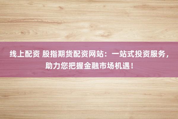 线上配资 股指期货配资网站：一站式投资服务，助力您把握金融市场机遇！