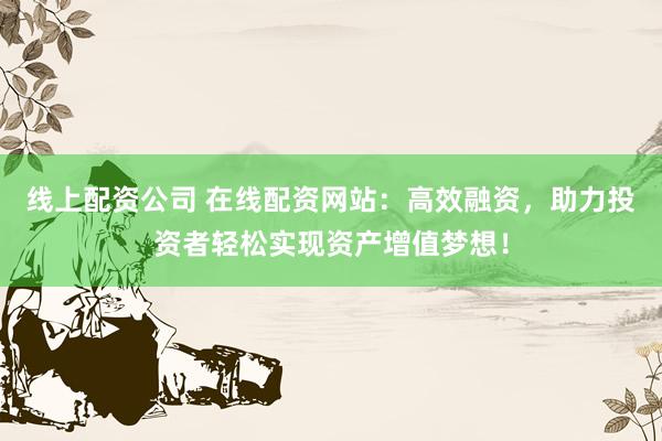 线上配资公司 在线配资网站：高效融资，助力投资者轻松实现资产增值梦想！