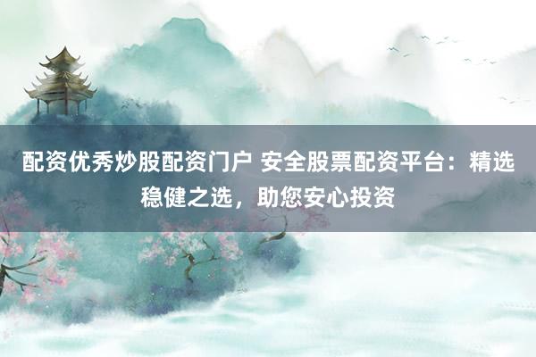 配资优秀炒股配资门户 安全股票配资平台：精选稳健之选，助您安心投资
