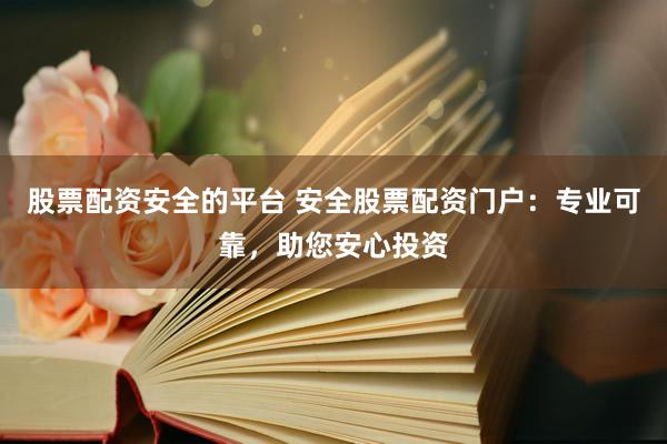 股票配资安全的平台 安全股票配资门户：专业可靠，助您安心投资
