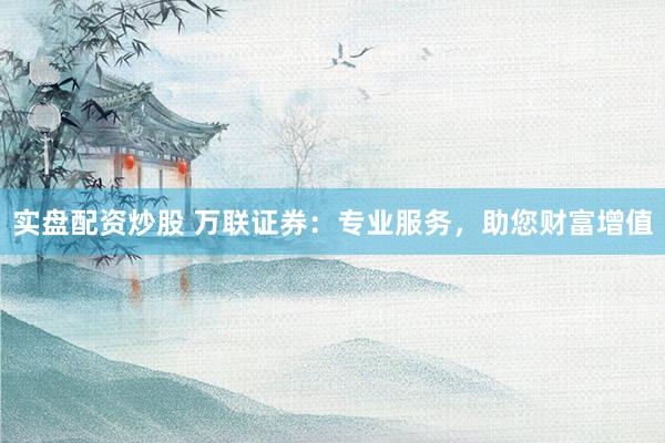 实盘配资炒股 万联证券：专业服务，助您财富增值