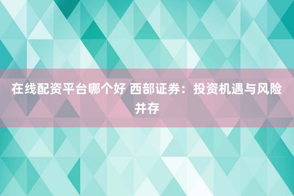 在线配资平台哪个好 西部证券：投资机遇与风险并存