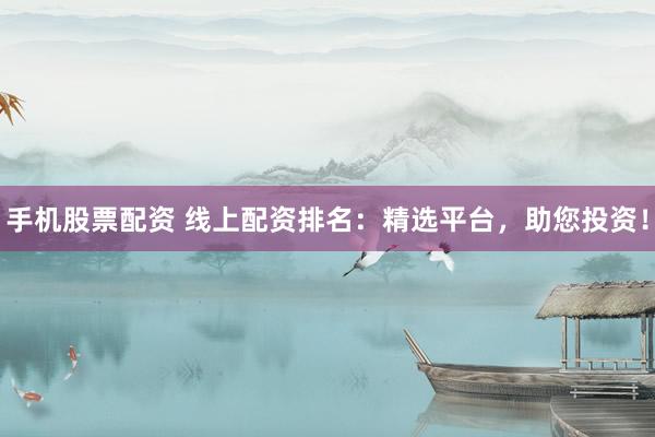 手机股票配资 线上配资排名：精选平台，助您投资！