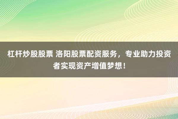 杠杆炒股股票 洛阳股票配资服务，专业助力投资者实现资产增值梦想！