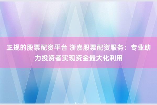 正规的股票配资平台 浙嘉股票配资服务：专业助力投资者实现资金最大化利用