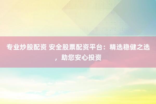 专业炒股配资 安全股票配资平台：精选稳健之选，助您安心投资