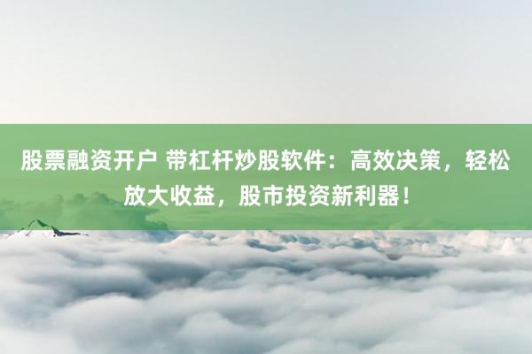 股票融资开户 带杠杆炒股软件：高效决策，轻松放大收益，股市投资新利器！
