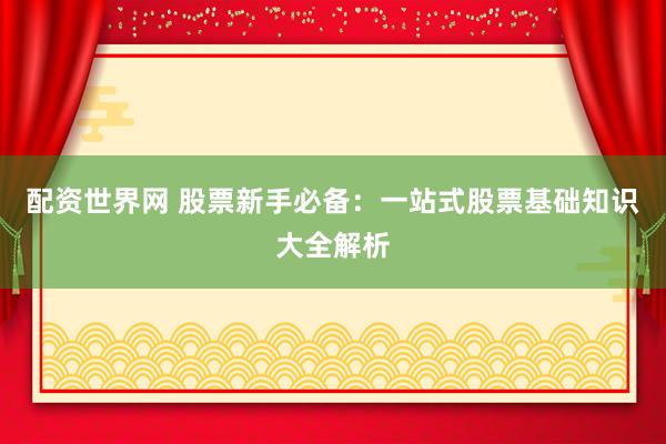 配资世界网 股票新手必备：一站式股票基础知识大全解析