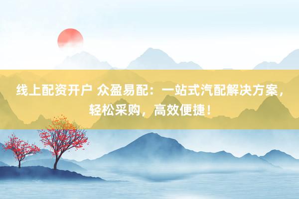 线上配资开户 众盈易配：一站式汽配解决方案，轻松采购，高效便捷！