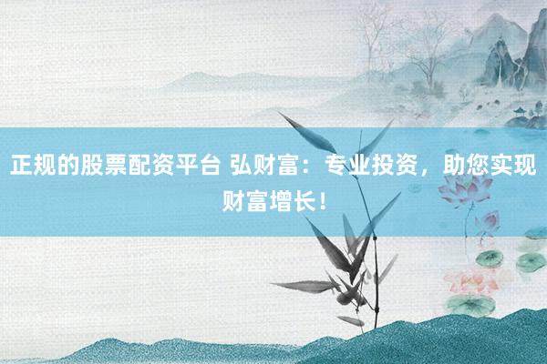 正规的股票配资平台 弘财富：专业投资，助您实现财富增长！