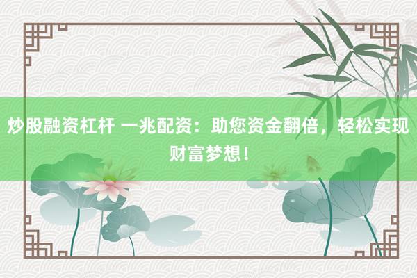 炒股融资杠杆 一兆配资：助您资金翻倍，轻松实现财富梦想！