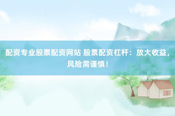 配资专业股票配资网站 股票配资杠杆：放大收益，风险需谨慎！