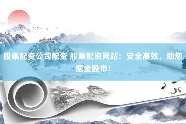 股票配资公司配资 股票配资网站：安全高效，助您掘金股市！