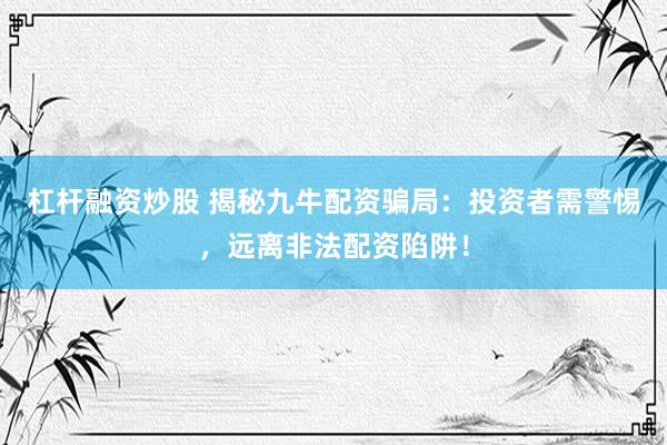 杠杆融资炒股 揭秘九牛配资骗局：投资者需警惕，远离非法配资陷阱！