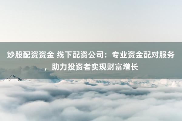 炒股配资资金 线下配资公司：专业资金配对服务，助力投资者实现财富增长
