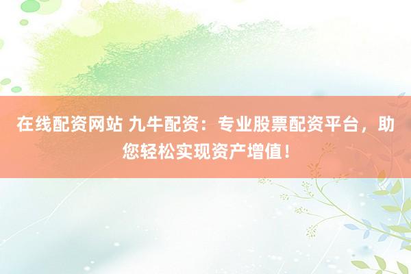 在线配资网站 九牛配资：专业股票配资平台，助您轻松实现资产增值！