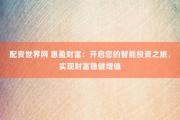 配资世界网 惠盈财富：开启您的智能投资之旅，实现财富稳健增值