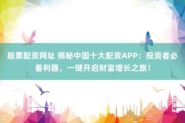 股票配资网址 揭秘中国十大配资APP：投资者必备利器，一键开启财富增长之旅！