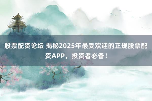 股票配资论坛 揭秘2025年最受欢迎的正规股票配资APP，投资者必备！