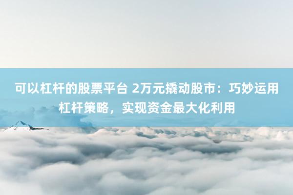 可以杠杆的股票平台 2万元撬动股市：巧妙运用杠杆策略，实现资金最大化利用