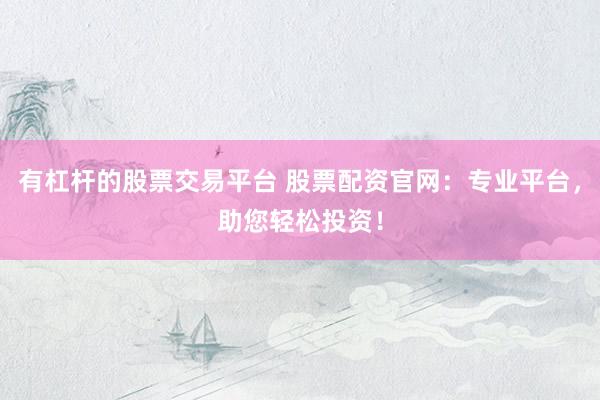 有杠杆的股票交易平台 股票配资官网：专业平台，助您轻松投资！