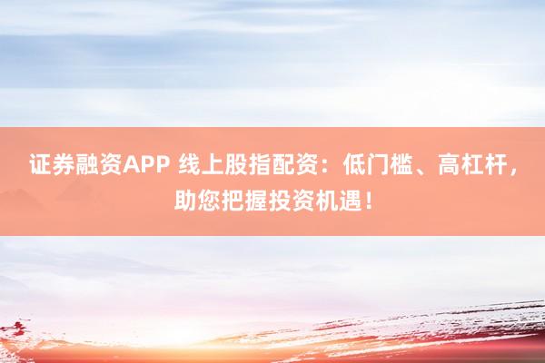 证券融资APP 线上股指配资：低门槛、高杠杆，助您把握投资机遇！