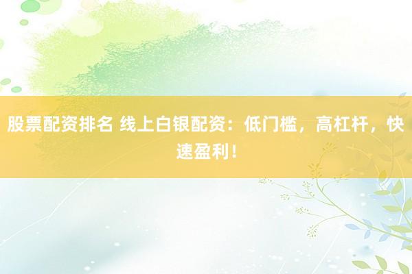 股票配资排名 线上白银配资：低门槛，高杠杆，快速盈利！
