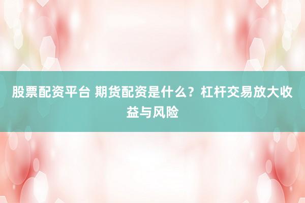股票配资平台 期货配资是什么？杠杆交易放大收益与风险