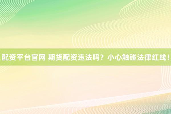 配资平台官网 期货配资违法吗？小心触碰法律红线！