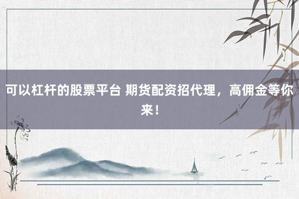 可以杠杆的股票平台 期货配资招代理，高佣金等你来！