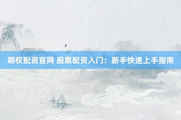 期权配资官网 股票配资入门：新手快速上手指南