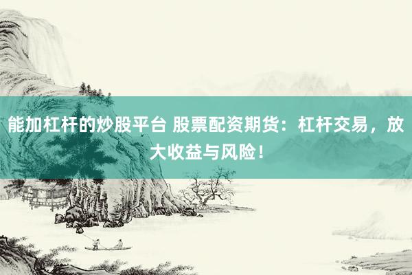 能加杠杆的炒股平台 股票配资期货：杠杆交易，放大收益与风险！