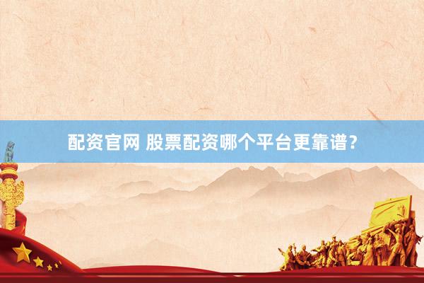 配资官网 股票配资哪个平台更靠谱？