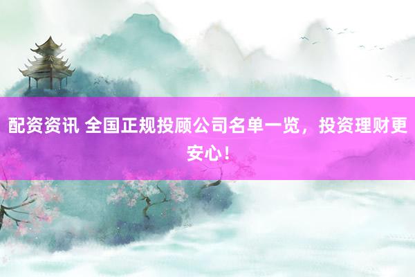 配资资讯 全国正规投顾公司名单一览，投资理财更安心！