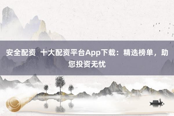 安全配资  十大配资平台App下载：精选榜单，助您投资无忧