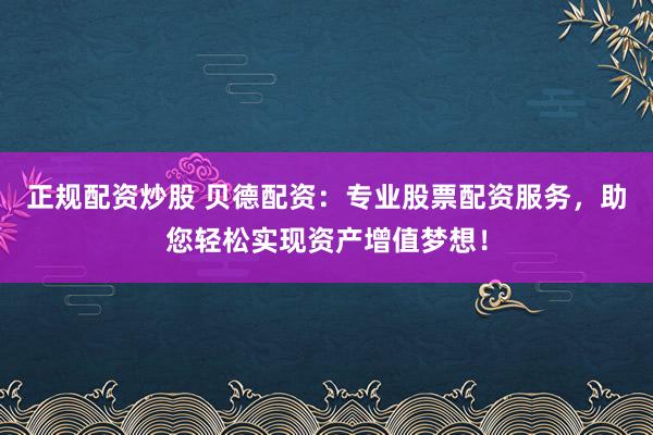 正规配资炒股 贝德配资：专业股票配资服务，助您轻松实现资产增值梦想！