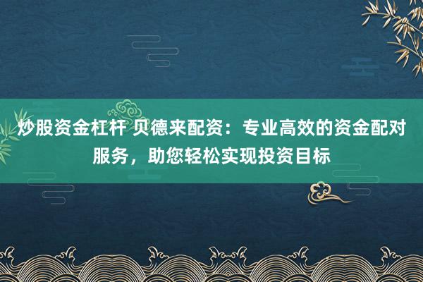 炒股资金杠杆 贝德来配资：专业高效的资金配对服务，助您轻松实现投资目标