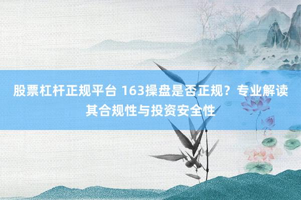 股票杠杆正规平台 163操盘是否正规？专业解读其合规性与投资安全性