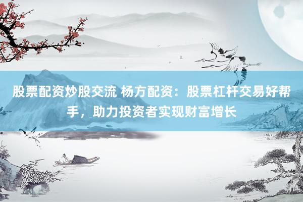 股票配资炒股交流 杨方配资：股票杠杆交易好帮手，助力投资者实现财富增长