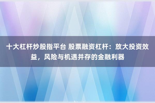 十大杠杆炒股指平台 股票融资杠杆：放大投资效益，风险与机遇并存的金融利器