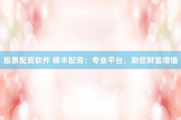 股票配资软件 银丰配资：专业平台，助您财富增值