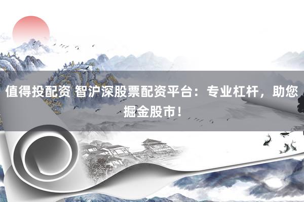 值得投配资 智沪深股票配资平台：专业杠杆，助您掘金股市！