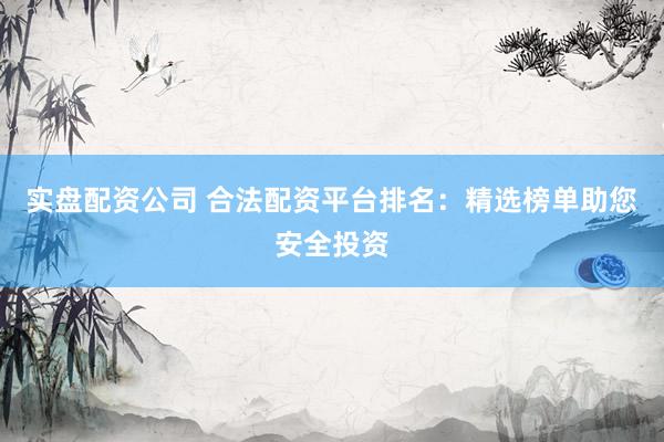 实盘配资公司 合法配资平台排名：精选榜单助您安全投资