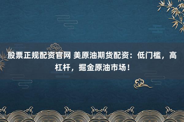 股票正规配资官网 美原油期货配资：低门槛，高杠杆，掘金原油市场！