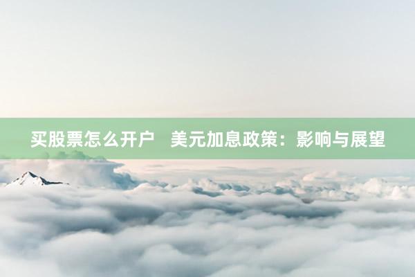 买股票怎么开户   美元加息政策：影响与展望